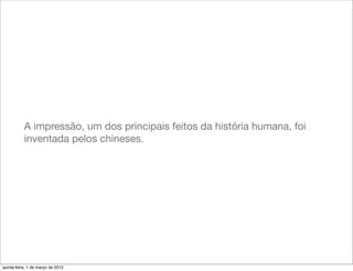 A impressão, um dos principais feitos da história humana, foi
           inventada pelos chineses.




quinta-feira, 1 de março de 2012
 