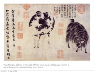 Yuan Meng-fu, cabra e ovelha, séc. XIV dC. Eram usados chops para imprimir o
     nome do dono ou espectadores de uma pintura.

quinta-feira, 1 de março de 2012
 