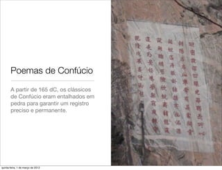 Poemas de Confúcio
       A partir de 165 dC, os clássicos
       de Confúcio eram entalhados em
       pedra para garantir um registro
       preciso e permanente.




quinta-feira, 1 de março de 2012
 