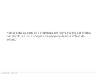 Não se sabe ao certo se a impressão em relevo evoluiu dos chops,
           dos decalques das inscrições em pedra ou de uma síntese de
           ambos.




quinta-feira, 1 de março de 2012
 