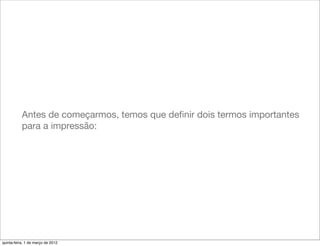 Antes de começarmos, temos que deﬁnir dois termos importantes
           para a impressão:




quinta-feira, 1 de março de 2012
 