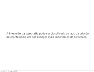 A invenção da tipograﬁa pode ser classiﬁcada ao lado da criação
           da escrita como um dos avanços mais importantes da civilização.




quinta-feira, 1 de março de 2012
 