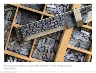 O tipo era armazenado em caixas compartimentadas e retirado letra por letra para
     compor linhas.

quinta-feira, 1 de março de 2012
 