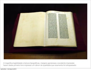 A magníﬁca legibilidade e textura tipográﬁcas, margens generosas e excelente impressão
     fazem deste primeiro livro impresso um cânon de qualidade que raramente foi ultrapassado.

quinta-feira, 1 de março de 2012
 