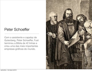 Peter Schoeffer
       Com o assistente e capataz de
       Gutenberg, Peter Schoeffer, Fust
       terminou a Bíblia de 42 linhas e
       criou uma das mais importantes
       empresas gráﬁcas do mundo.




quinta-feira, 1 de março de 2012
 