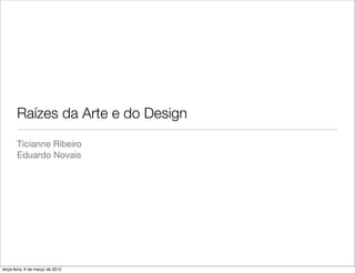 Raízes da Arte e do Design
       Ticianne Ribeiro
       Eduardo Novais




terça-feira, 6 de março de 2012
 