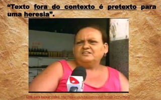 “Texto fora do contexto é pretexto para
uma heresia”.
Link para baixar vídeo: http://www.youtube.com/watch?v=aBrJmYLPKkQ
 