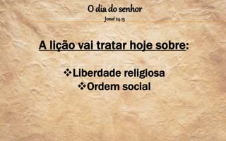 O dia do senhor
Josué24.15
A lição vai tratar hoje sobre:
Liberdade religiosa
Ordem social
 