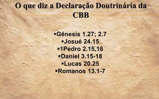 O que diz a Declaração Doutrinária da
CBB
Gênesis 1.27; 2.7
Josué 24.15
1Pedro 2.15,16
Daniel 3.15-18
Lucas 20.25
Romanos 13.1-7
 