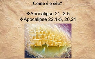 Como é o céu?
Apocalipse 21. 2-5
Apocalipse 22.1-5, 20,21
 
