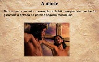 A morte
Temos, por outro lado, o exemplo do ladrão arrependido que lhe foi
garantido a entrada no paraíso naquele mesmo dia.
 