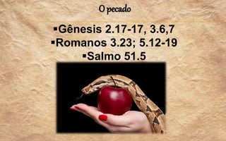 O pecado
Gênesis 2.17-17, 3.6,7
Romanos 3.23; 5.12-19
Salmo 51.5
 