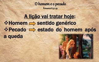 O homem e o pecado
Romanos8.37-39
A lição vai tratar hoje:
Homem sentido genérico
Pecado estado do homem após
a queda
 