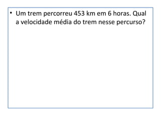 • Um trem percorreu 453 km em 6 horas. Qual
a velocidade média do trem nesse percurso?
 