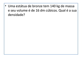 • Uma estátua de bronze tem 140 kg de massa
e seu volume é de 16 dm cúbicos. Qual é a sua
densidade?
 