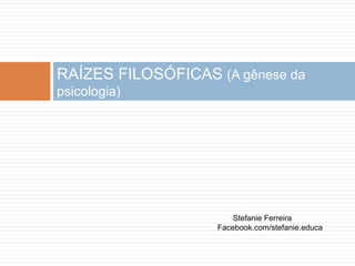 RAÍZES FILOSÓFICAS (A gênese da
psicologia)
Stefanie Ferreira
Facebook.com/stefanie.educa
 