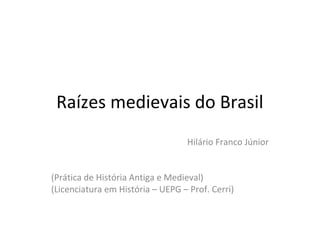 Raízes medievais do Brasil
Hilário Franco Júnior
(Prática de História Antiga e Medieval)
(Licenciatura em História – UEPG – Prof. Cerri)
 