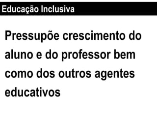 Pressupõe crescimento do
aluno e do professor bem
como dos outros agentes
educativos
Educação Inclusiva
 