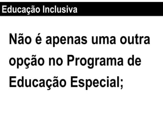 Não é apenas uma outra
opção no Programa de
Educação Especial;
Educação Inclusiva
 