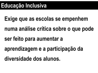 Exige que as escolas se empenhem
numa análise crítica sobre o que pode
ser feito para aumentar a
aprendizagem e a participação da
diversidade dos alunos.
Educação Inclusiva
 