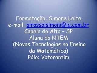 Formatação: Simone Leitee-mail: girassolsimoni@ig.com.brCapela do Alto – SPAluna da NTEM(Novas Tecnologias no Ensino da Matemática)Pólo: Votorantim