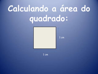 Calculando a área do quadrado:1 cm1 cm