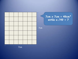 7cm x 7cm = 49cm² então a √49 = 77cm7cm