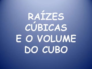 RAÍZES CÚBICAS E O VOLUME DO CUBO