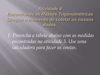 1. Preencha a tabela abaixo com as medidas
encontradas na atividade 3. Use uma
calculadora para fazer as contas.

 