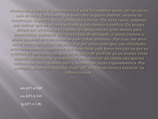 sen (63º) ≌ 0,89
cos (63º) ≌ 0,45
tg (63º) ≌ 1,96

 