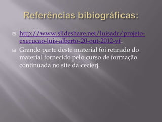 



http://www.slideshare.net/luisadr/projetoexecucao-luis-alberto-20-out-2012-vf.
Grande parte deste material foi retirado do
material fornecido pelo curso de formação
continuada no site da cecierj.

 
