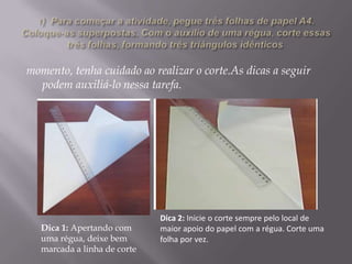 momento, tenha cuidado ao realizar o corte.As dicas a seguir
podem auxiliá-lo nessa tarefa.

Dica 1: Apertando com
uma régua, deixe bem
marcada a linha de corte

Dica 2: Inicie o corte sempre pelo local de
maior apoio do papel com a régua. Corte uma
folha por vez.

 
