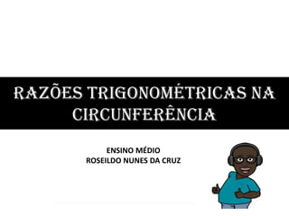 ENSINO MÉDIO
ROSEILDO NUNES DA CRUZ
RAZÕES trigonométricas NA
CIRCUNFERÊNCIA
 