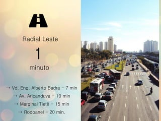 Radial Leste
1
minuto
→ Vd. Eng. Alberto Badra - 7 min
→ Av. Aricanduva - 10 min
→ Marginal Tietê - 15 min
→ Rodoanel - 20 min.
 