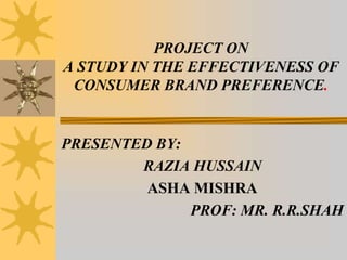 PROJECT ON
A STUDY IN THE EFFECTIVENESS OF
 CONSUMER BRAND PREFERENCE.


PRESENTED BY:
        RAZIA HUSSAIN
         ASHA MISHRA
              PROF: MR. R.R.SHAH
 