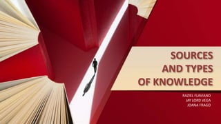 SOURCES
AND TYPES
OF KNOWLEDGE
RAZIEL FLAVIANO
JAY LORD VEGA
JOANA FRAGO
 