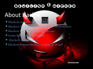 About Hacker Hackers usually use codename Hackers hack people because they need money Hackers have virus making device Some hackers are terrorists  Hackers are criminals Hackers/former hackers is usually in jail 