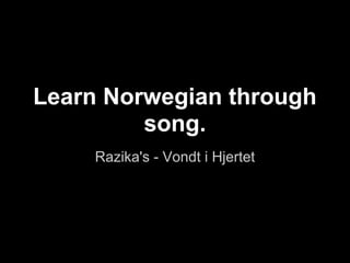 Learn Norwegian through
         song.
     Razika's - Vondt i Hjertet
 