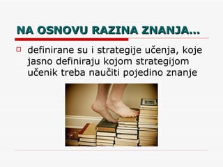NA OSNOVU RAZINA ZNANJA… definirane su i strategije učenja, koje jasno definiraju kojom strategijom učenik treba naučiti pojedino znanje 