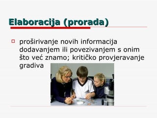 Elaboracija (prorada) proširivanje novih informacija dodavanjem ili povezivanjem s onim što već znamo; kritičko provjeravanje gradiva 