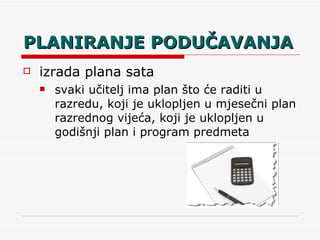 PLANIRANJE PODUČAVANJA izrada plana sata svaki učitelj ima plan što će raditi u razredu, koji je uklopljen u mjesečni plan razrednog vijeća, koji je uklopljen u godišnji plan i program predmeta 