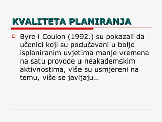 KVALITETA PLANIRANJA Byre i Coulon (1992.) su pokazali da učenici koji su podučavani u bolje isplaniranim uvjetima manje vremena na satu provode u neakademskim aktivnostima, više su usmjereni na temu, više se javljaju… 