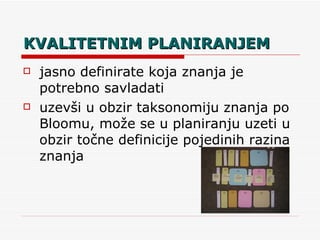 KVALITETNIM PLANIRANJEM jasno definirate koja znanja je potrebno savladati uzevši u obzir taksonomiju znanja po Bloomu, može se u planiranju uzeti u obzir točne definicije pojedinih razina znanja 