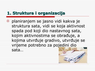 1. Struktura i organizacija planiranjem se jasno vidi kakva je struktura sata, vidi se koja aktivnost spada pod koji dio nastavnog sata, kojim aktivnostima se obrađuje, a kojima utvrđuje gradivo, utvrđuje se vrijeme potrebno za pojedini dio sata… 