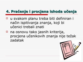 4. Praćenje i procjena ishoda učenja u svakom planu treba biti definiran i način ispitivanja znanja, koji bi učenici trebali znati na osnovu tako jasnih kriterija, procjena učenikovih znanja nije težak zadatak 