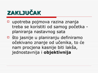 ZAKLJUČAK upotreba pojmova razina znanja treba se koristiti od samog početka -  planiranja nastavnog sata što jasnije u planiranju definiramo očekivano znanje od učenika, to će nam procjena kasnije biti lakša, jednostavnija i  objektivnija 