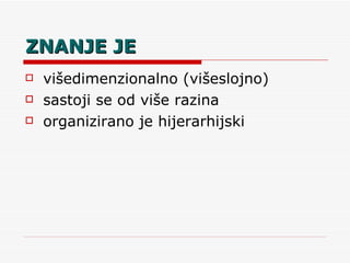 ZNANJE JE višedimenzionalno (višeslojno) sastoji se od više razina organizirano je hijerarhijski 