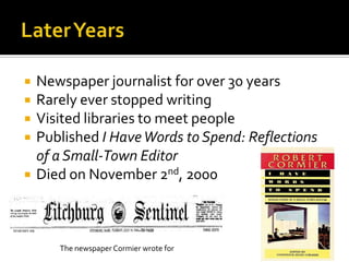  Newspaper journalist for over 30 years
 Rarely ever stopped writing
 Visited libraries to meet people
 Published I HaveWords to Spend: Reflections
of a Small-Town Editor
 Died on November 2nd, 2000
The newspaper Cormier wrote for
 