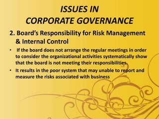 ISSUES IN
CORPORATE GOVERNANCE
2. Board’s Responsibility for Risk Management
& Internal Control
• If the board does not arrange the regular meetings in order
to consider the organizational activities systematically show
that the board is not meeting their responsibilities.
• It results in the poor system that may unable to report and
measure the risks associated with business
 