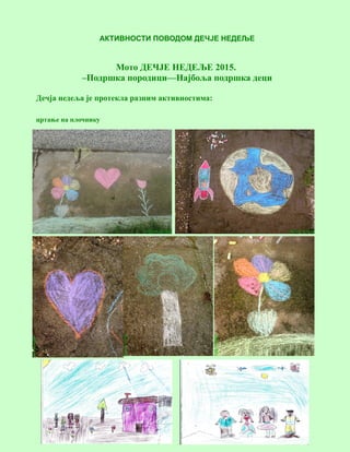 7
АКТИВНОСТИ ПОВОДОМ ДЕЧЈЕ НЕДЕЉЕ
Мото ДЕЧЈЕ НЕДЕЉЕ 2015.
–Подршка породици—Најбоља подршка деци
Дечја недеља је протекла разним активностима:
цртање на плочнику
 